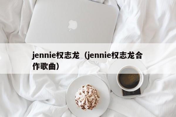 jennie权志龙（jennie权志龙合作歌曲）