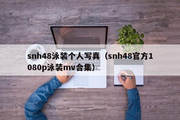 snh48泳装个人写真（snh48官方1080p泳装mv合集）
