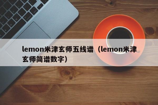 lemon米津玄师五线谱（lemon米津玄师简谱数字）