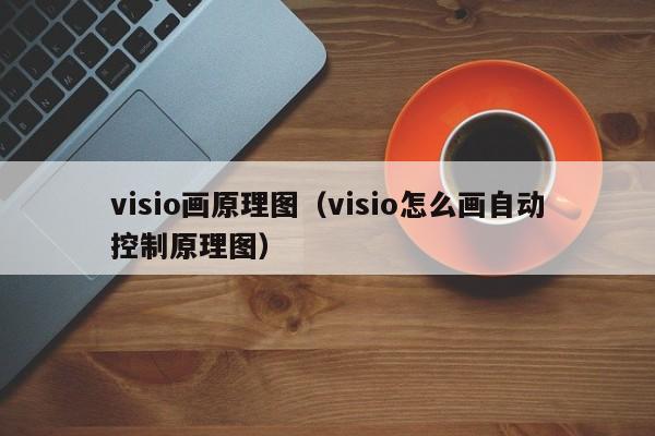 visio画原理图(visio怎么画自动控制原理图)