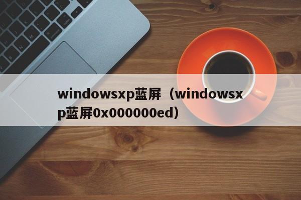 windowsxp蓝屏（windowsxp蓝屏0x000000ed）