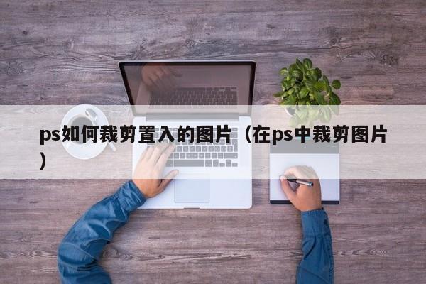 ps如何裁剪置入的图片（在ps中裁剪图片）