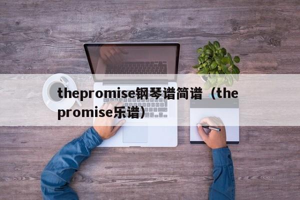 thepromise钢琴谱简谱（the promise乐谱）