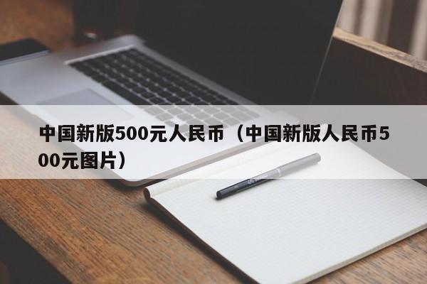 中国新版500元人民币（中国新版人民币500元图片）