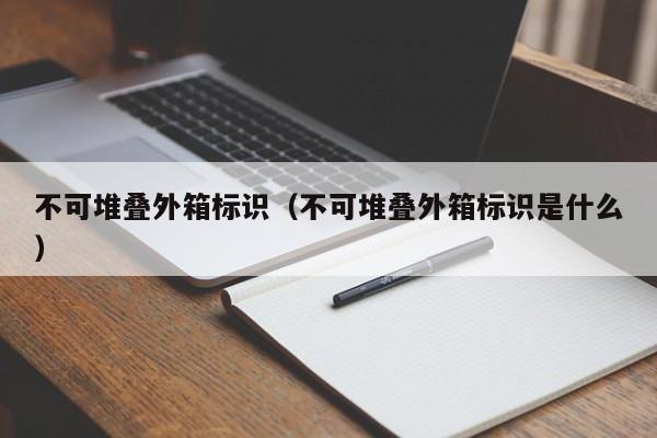 不可堆叠外箱标识(不可堆叠外箱标识是什么)