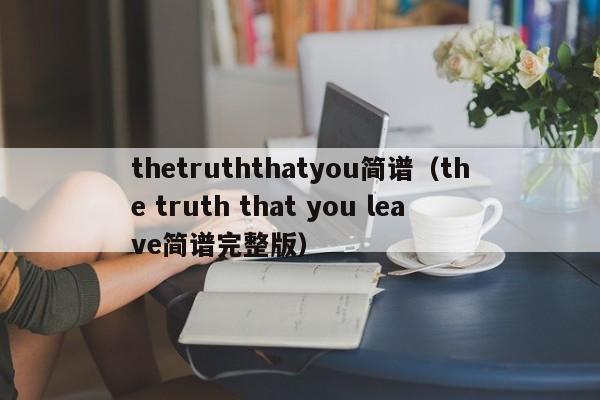 thetruththatyou简谱（the truth that you leave简谱完整版）