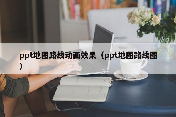 ppt地图路线动画效果（ppt地图路线图）