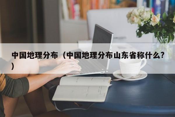 中国地理分布（中国地理分布山东省称什么?）