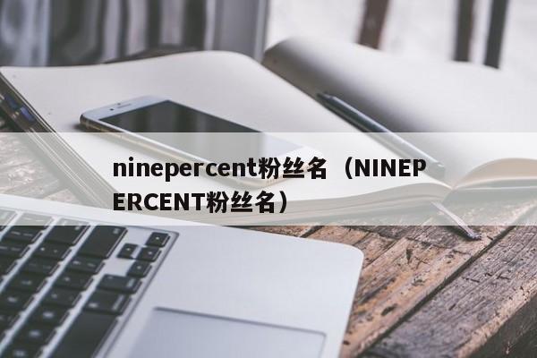 ninepercent粉丝名(NINEPERCENT粉丝名)