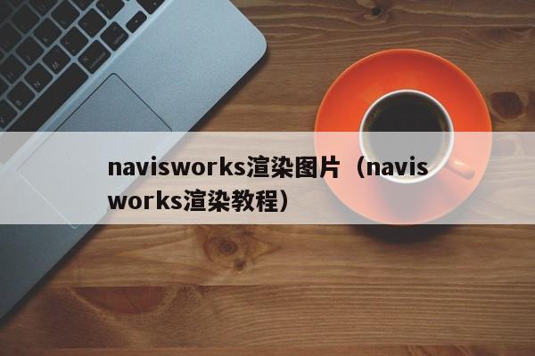 navisworks渲染图片（navisworks渲染教程）