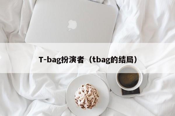 T-bag扮演者（tbag的结局）
