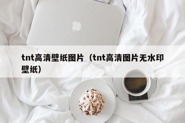 tnt高清壁纸图片（tnt高清图片无水印壁纸）
