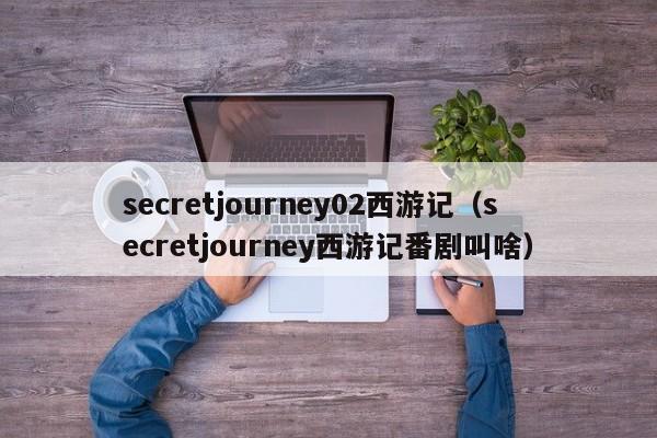 secretjourney02西游记（secretjourney西游记番剧叫啥）