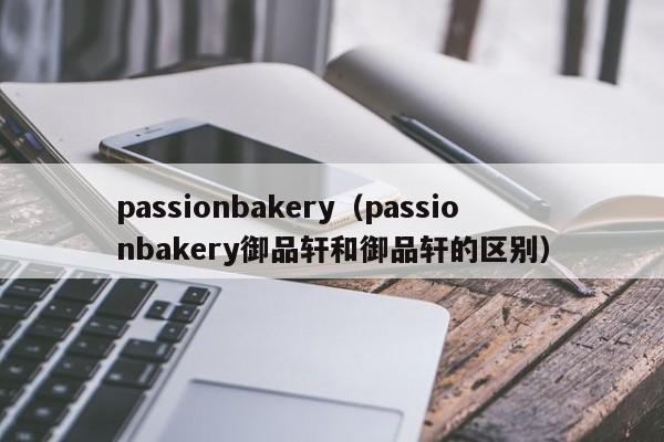 passionbakery（passionbakery御品轩和御品轩的区别）