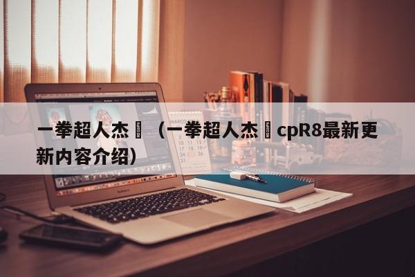 一拳超人杰埼(一拳超人杰埼cpR8最新更新内容介绍)