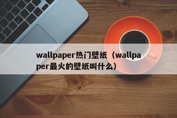 wallpaper热门壁纸（wallpaper最火的壁纸叫什么）