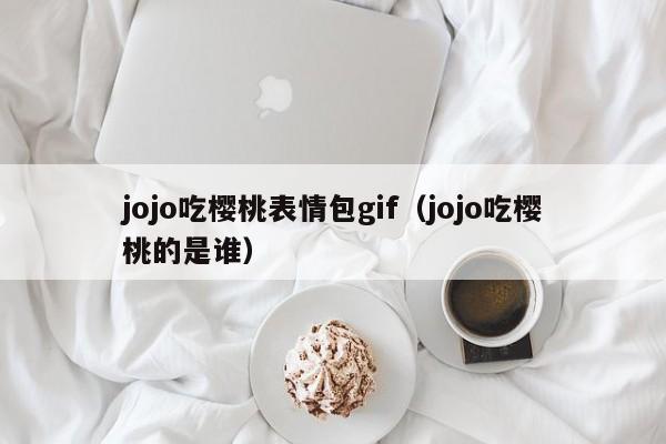 jojo吃樱桃表情包gif(jojo吃樱桃的是谁)