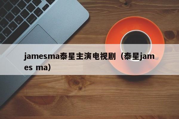 jamesma泰星主演电视剧（泰星james ma）