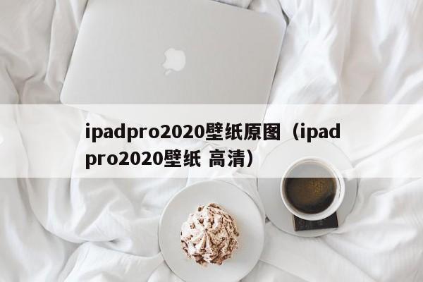 ipadpro2020壁纸原图(ipadpro2020壁纸 高清)