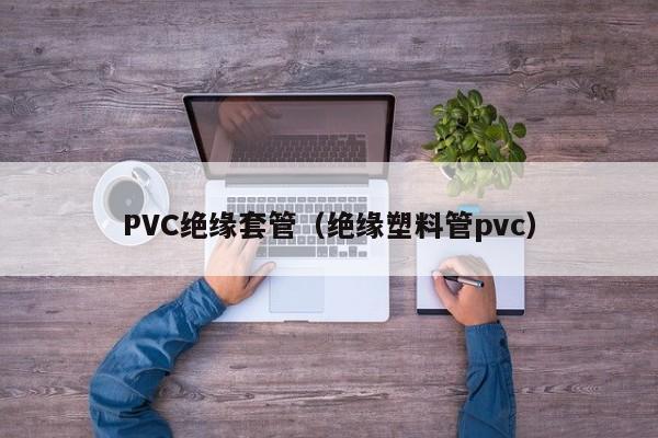 PVC绝缘套管（绝缘塑料管pvc）