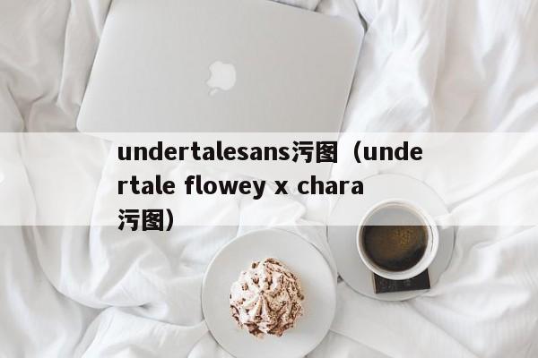 undertalesans污图(undertale flowey x chara污图)