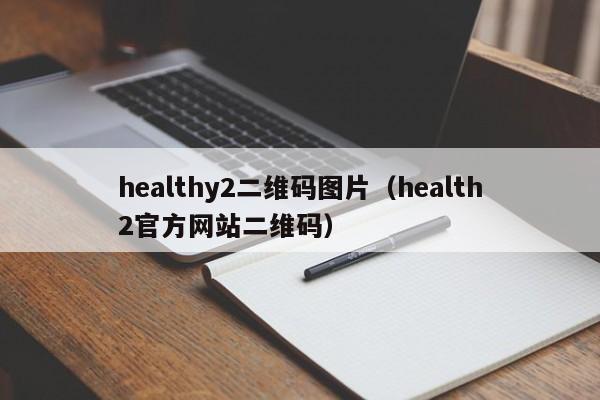 healthy2二维码图片（health2官方网站二维码）