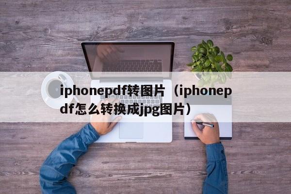 iphonepdf转图片（iphonepdf怎么转换成jpg图片）