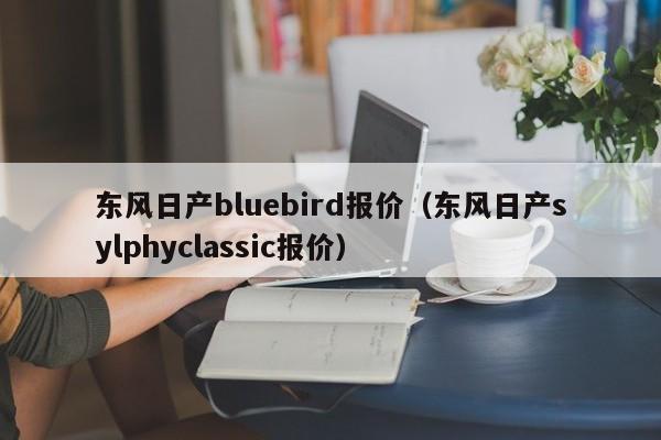 东风日产bluebird报价(东风日产sylphyclassic报价)