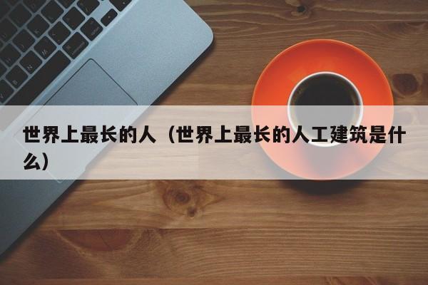 世界上最长的人（世界上最长的人工建筑是什么）