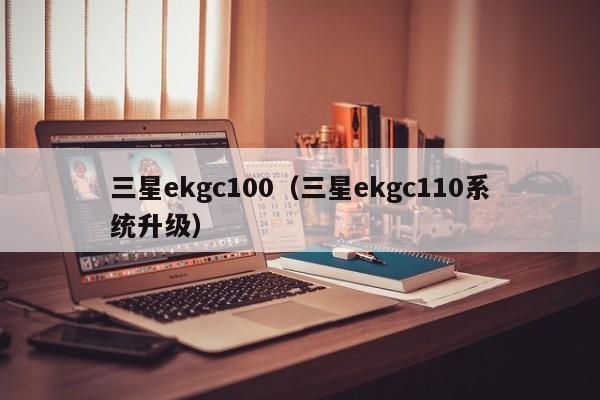 三星ekgc100(三星ekgc110系统升级)