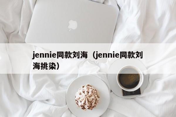 jennie同款刘海(jennie同款刘海挑染)