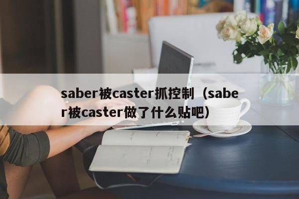 saber被caster抓控制（saber被caster做了什么贴吧）