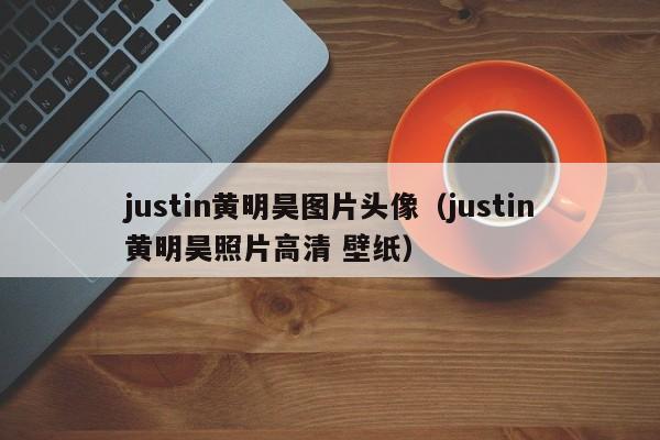 justin黄明昊图片头像（justin黄明昊照片高清 壁纸）