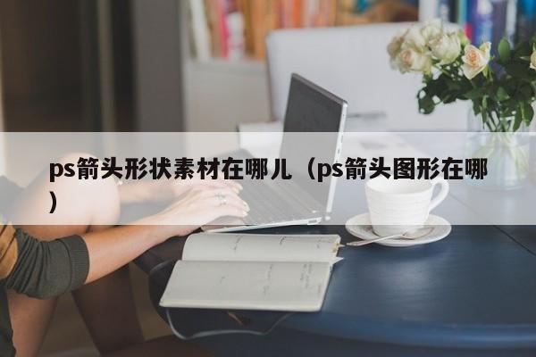 ps箭头形状素材在哪儿（ps箭头图形在哪）