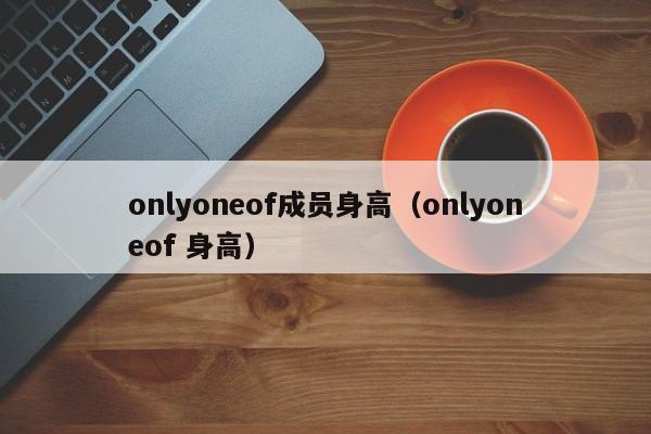 onlyoneof成员身高(onlyoneof 身高)