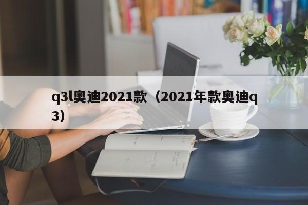 q3l奥迪2021款（2021年款奥迪q3）