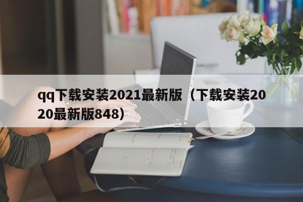 qq下载安装2021最新版（下载安装2020最新版848）