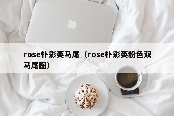 rose朴彩英马尾（rose朴彩英粉色双马尾图）
