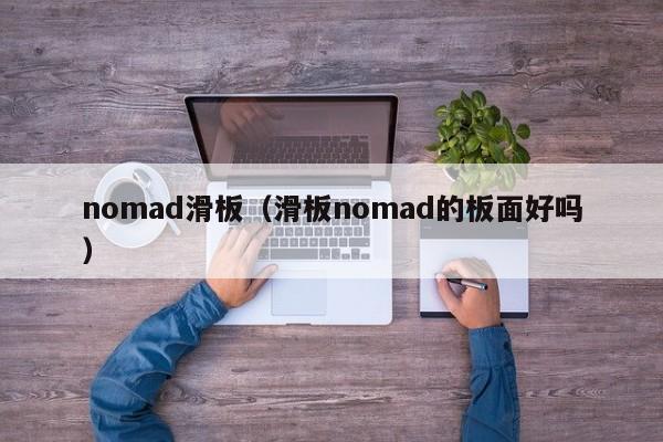 nomad滑板(滑板nomad的板面好吗)
