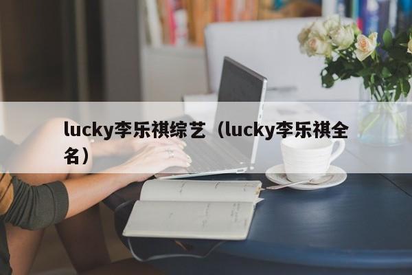 lucky李乐祺综艺(lucky李乐祺全名)