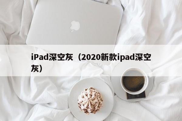 iPad深空灰（2020新款ipad深空灰）