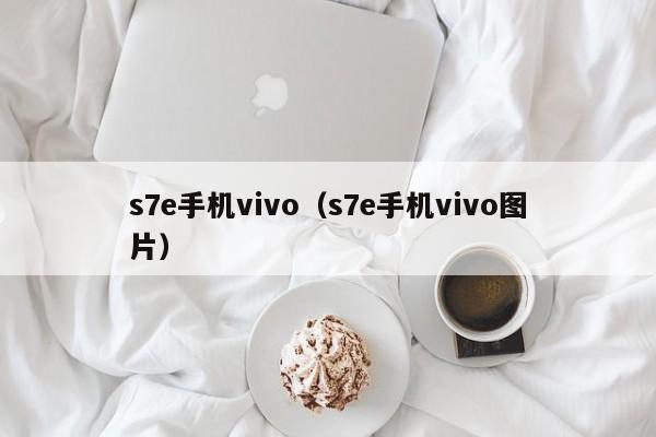 s7e手机vivo(s7e手机vivo图片)