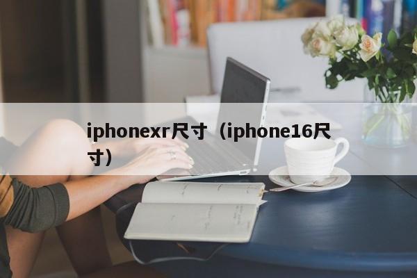 iphonexr尺寸（iphone16尺寸）