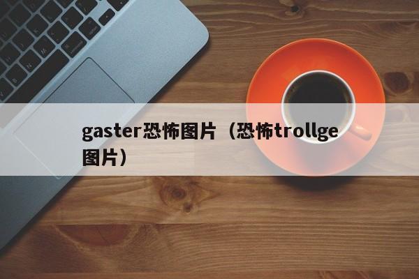 gaster恐怖图片（恐怖trollge图片）
