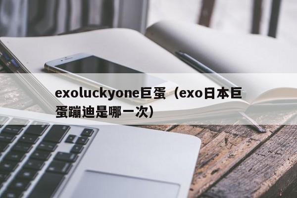 exoluckyone巨蛋（exo日本巨蛋蹦迪是哪一次）