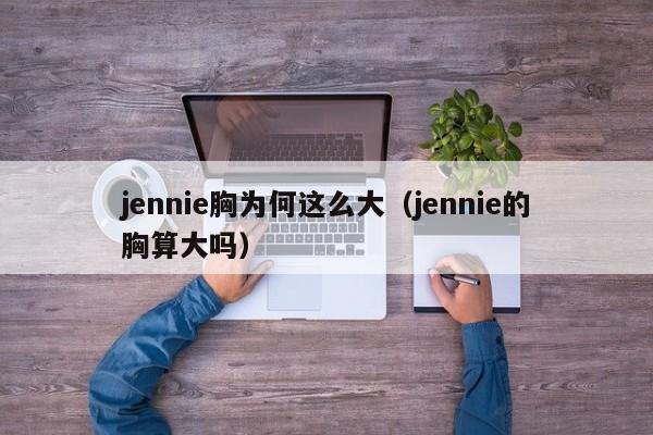 jennie胸为何这么大（jennie的胸算大吗）