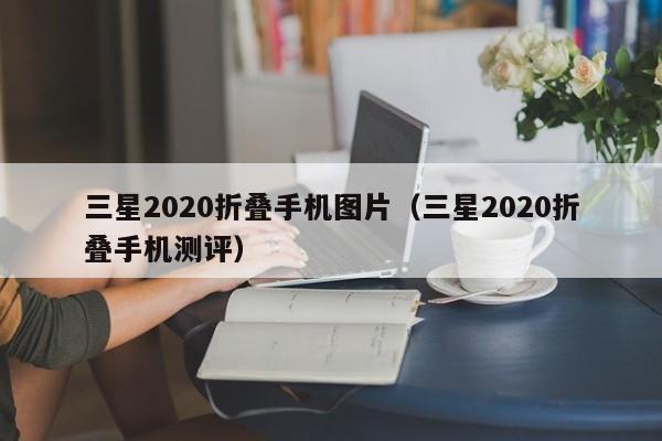 三星2020折叠手机图片（三星2020折叠手机测评）