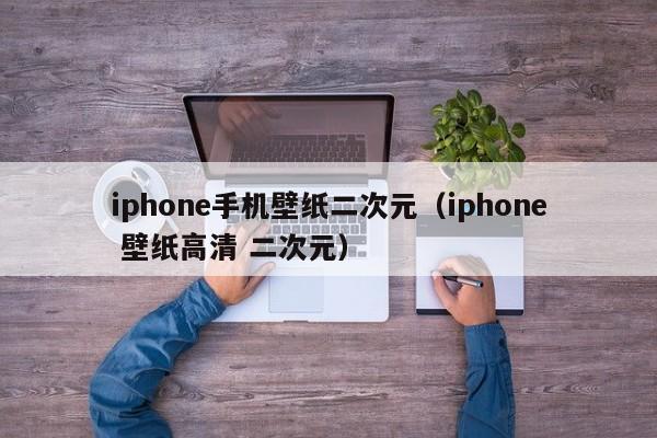 iphone手机壁纸二次元(iphone 壁纸高清 二次元)