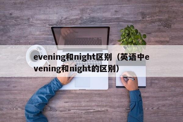 evening和night区别(英语中evening和night的区别)