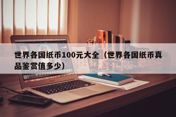 世界各国纸币100元大全（世界各国纸币真品鉴赏值多少）